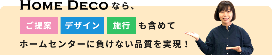 HOME DECOならご提案・デザイン・施工も含めてホームセンターに負けない品質を実現！
