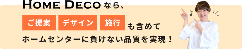 HOME DECOならご提案・デザイン・施工も含めてホームセンターに負けない品質を実現!